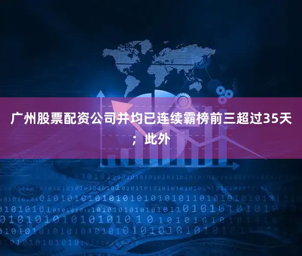 广州股票配资公司并均已连续霸榜前三超过35天；此外