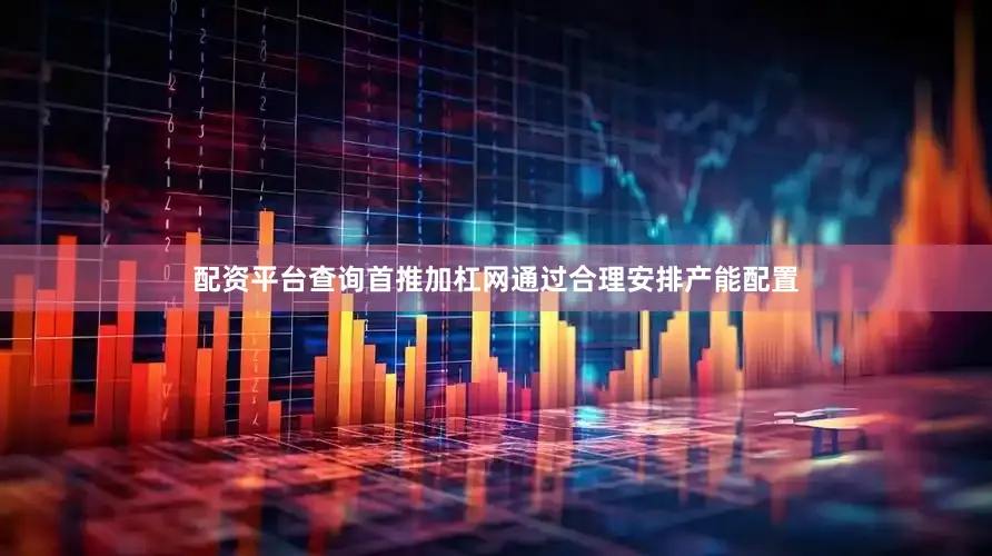 配资平台查询首推加杠网通过合理安排产能配置