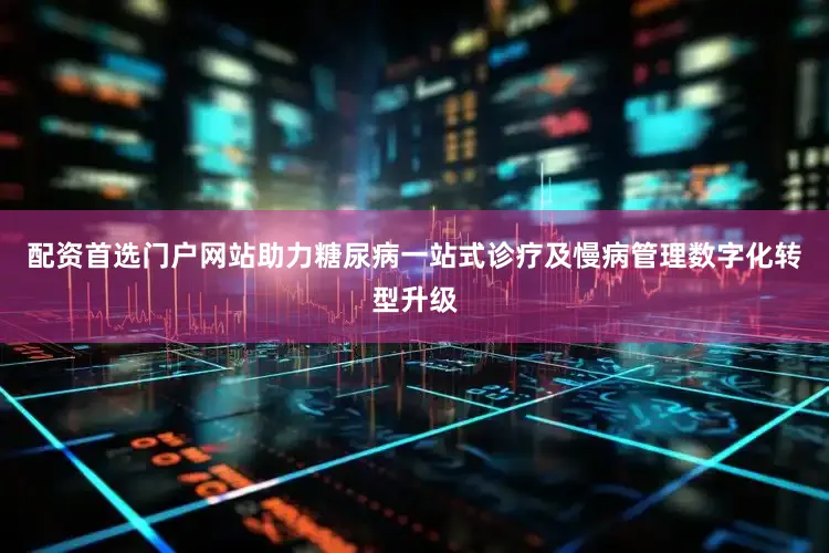 配资首选门户网站助力糖尿病一站式诊疗及慢病管理数字化转型升级