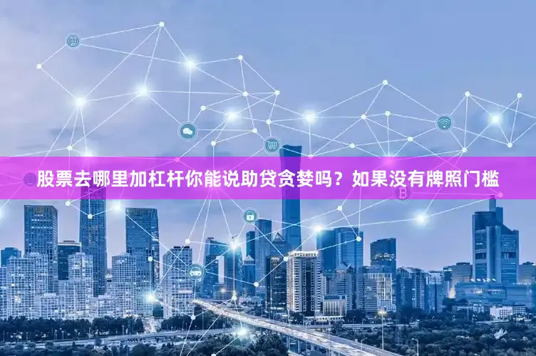 股票去哪里加杠杆你能说助贷贪婪吗？如果没有牌照门槛