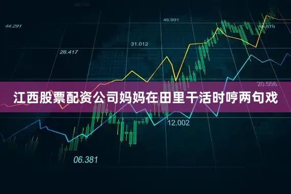 江西股票配资公司妈妈在田里干活时哼两句戏