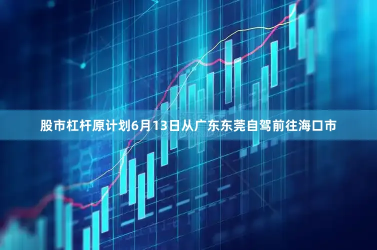 股市杠杆原计划6月13日从广东东莞自驾前往海口市