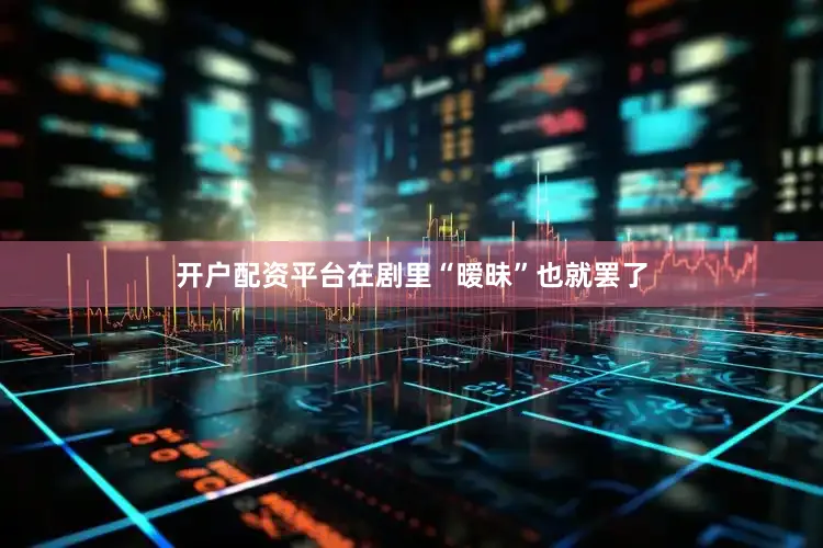 开户配资平台在剧里“暧昧”也就罢了