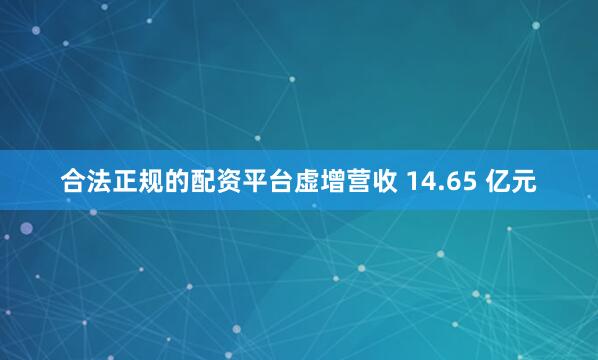 合法正规的配资平台虚增营收 14.65 亿元