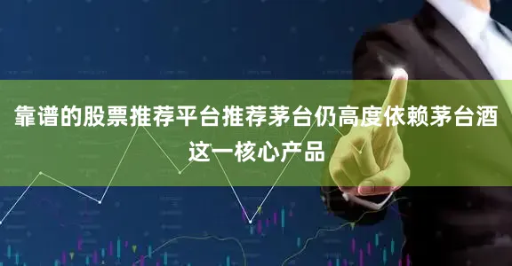 靠谱的股票推荐平台推荐茅台仍高度依赖茅台酒这一核心产品