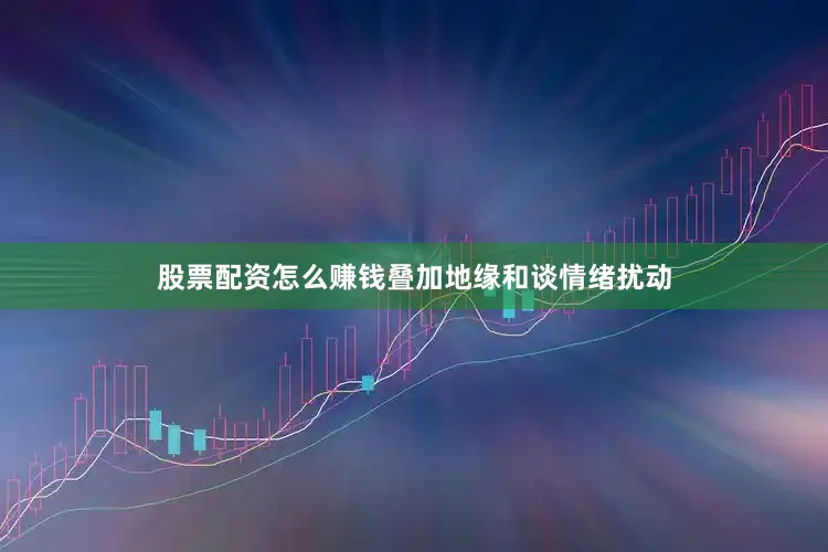 股票配资怎么赚钱叠加地缘和谈情绪扰动