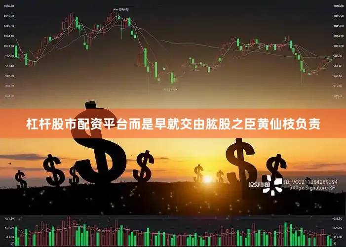 杠杆股市配资平台而是早就交由肱股之臣黄仙枝负责
