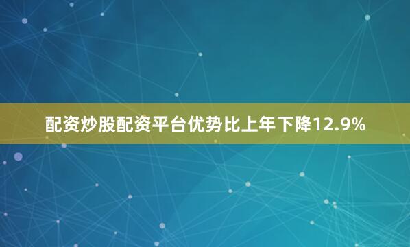 配资炒股配资平台优势比上年下降12.9%