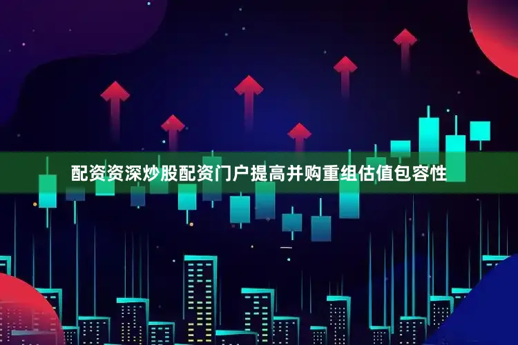 配资资深炒股配资门户提高并购重组估值包容性