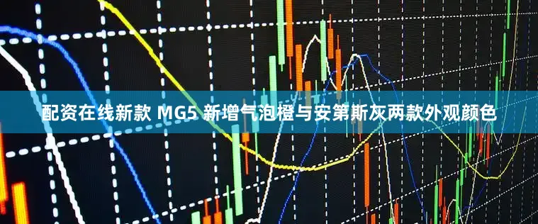 配资在线新款 MG5 新增气泡橙与安第斯灰两款外观颜色