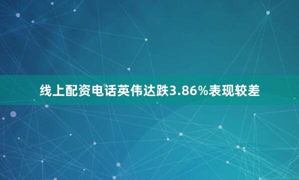 线上配资电话英伟达跌3.86%表现较差
