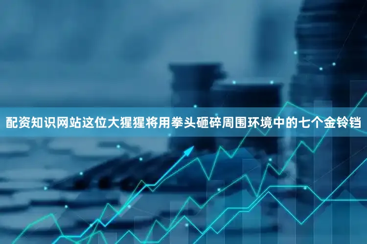 配资知识网站这位大猩猩将用拳头砸碎周围环境中的七个金铃铛