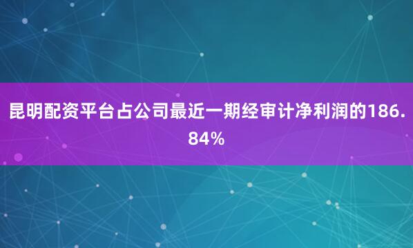 昆明配资平台占公司最近一期经审计净利润的186.84%