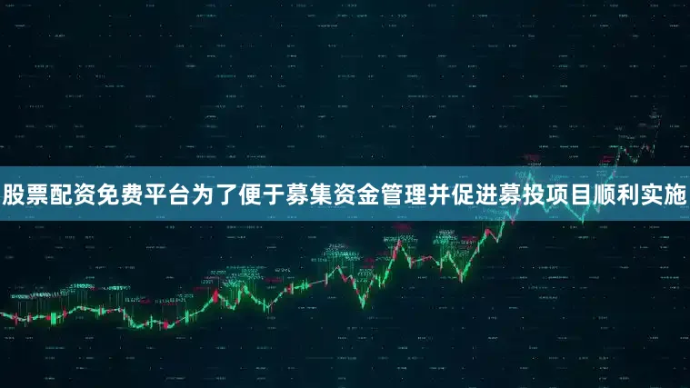 股票配资免费平台为了便于募集资金管理并促进募投项目顺利实施