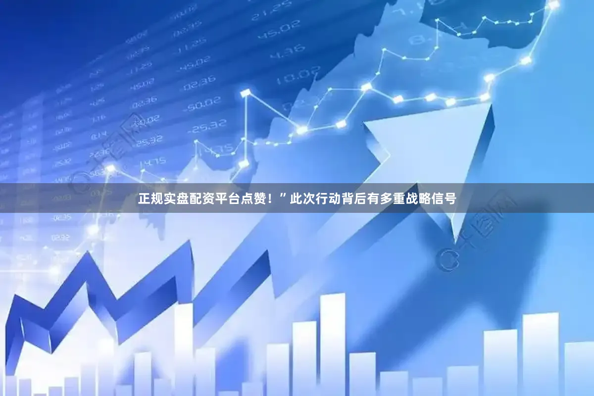 正规实盘配资平台点赞！”此次行动背后有多重战略信号