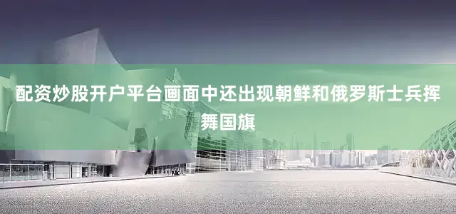 配资炒股开户平台画面中还出现朝鲜和俄罗斯士兵挥舞国旗