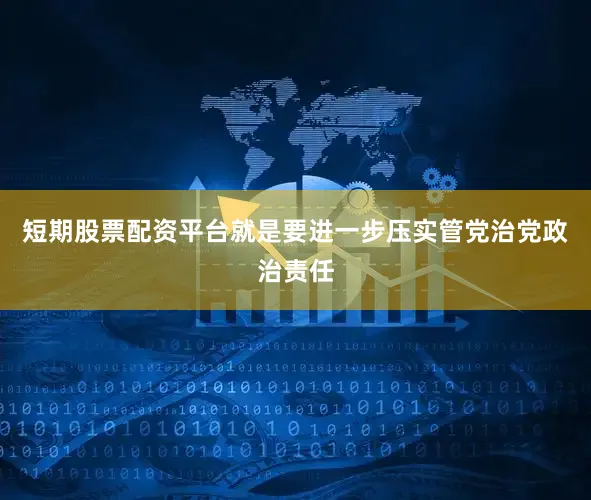 短期股票配资平台就是要进一步压实管党治党政治责任