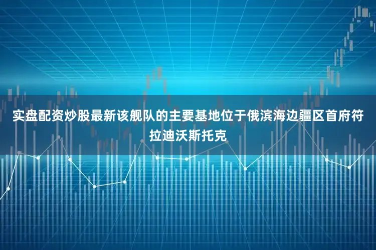 实盘配资炒股最新该舰队的主要基地位于俄滨海边疆区首府符拉迪沃斯托克