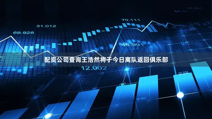 配资公司查询王浩然将于今日离队返回俱乐部
