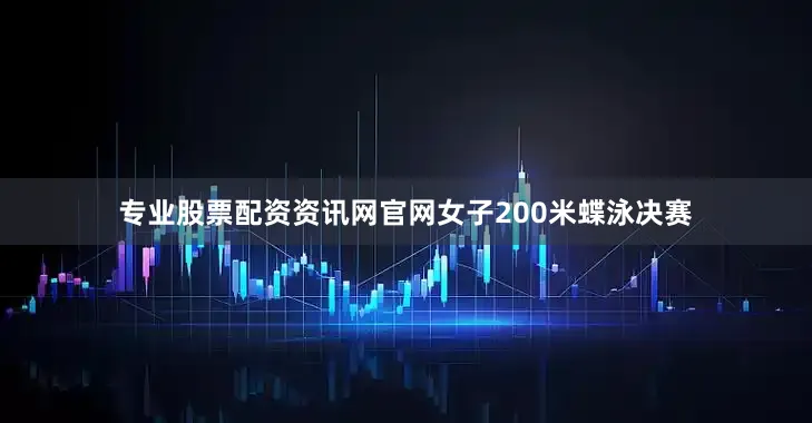 专业股票配资资讯网官网女子200米蝶泳决赛