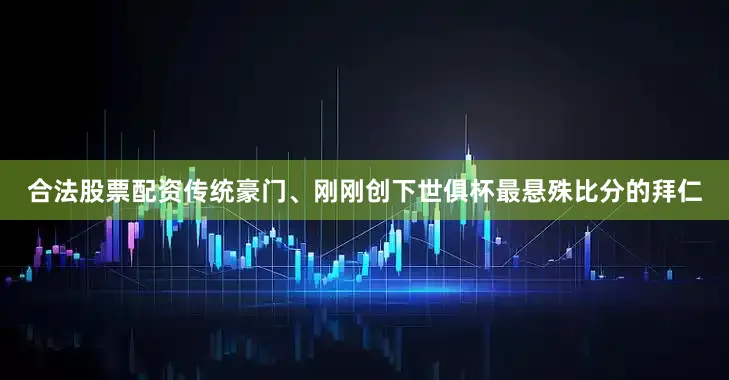 合法股票配资传统豪门、刚刚创下世俱杯最悬殊比分的拜仁