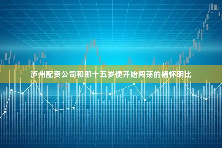 泸州配资公司和那十五岁便开始闯荡的褚怀明比