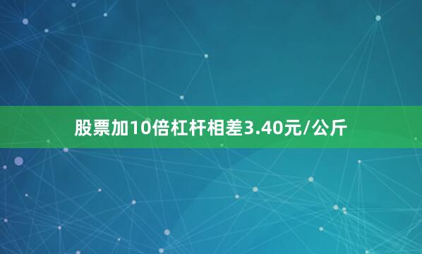股票加10倍杠杆相差3.40元/公斤