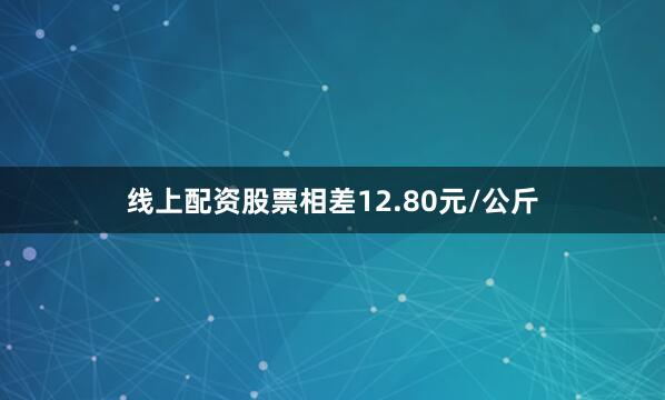 线上配资股票相差12.80元/公斤