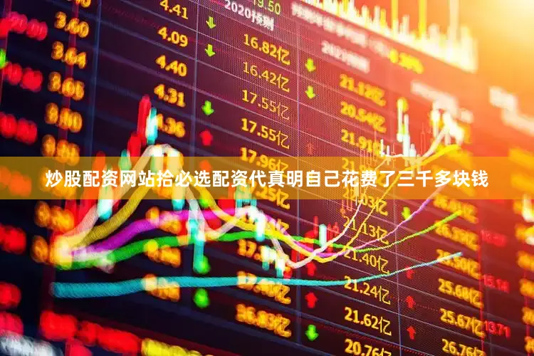 炒股配资网站拾必选配资代真明自己花费了三千多块钱