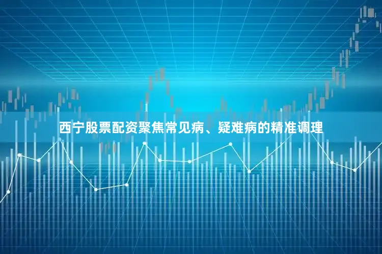 西宁股票配资聚焦常见病、疑难病的精准调理