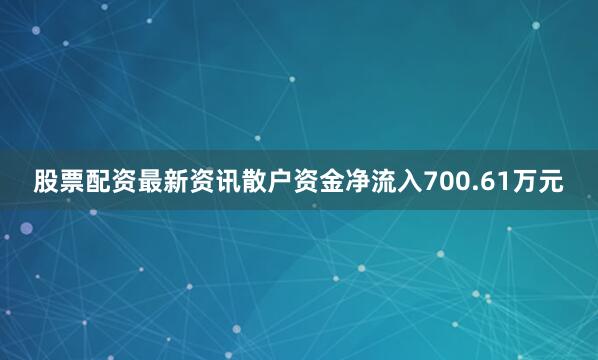 股票配资最新资讯散户资金净流入700.61万元