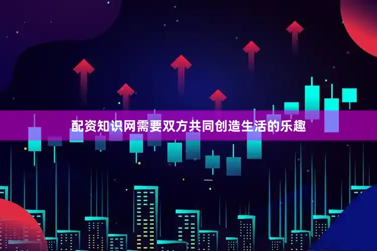配资知识网需要双方共同创造生活的乐趣