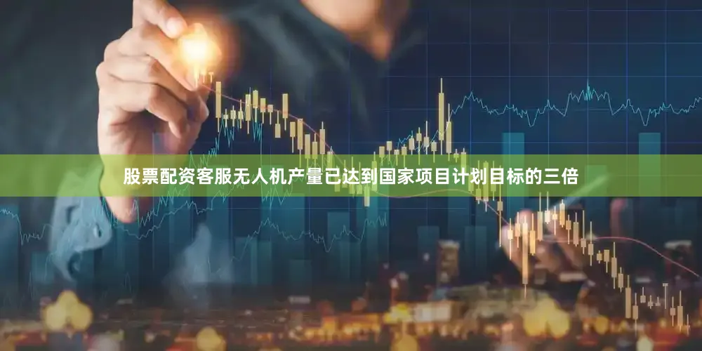 股票配资客服无人机产量已达到国家项目计划目标的三倍