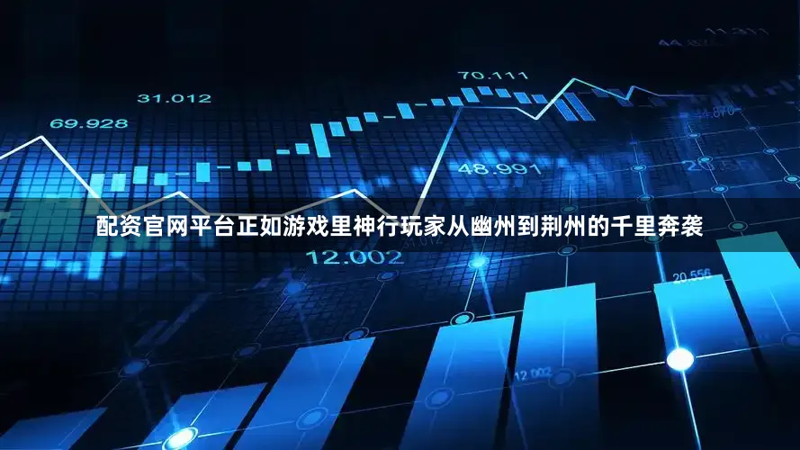 配资官网平台正如游戏里神行玩家从幽州到荆州的千里奔袭