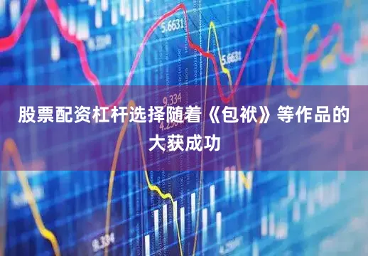 股票配资杠杆选择随着《包袱》等作品的大获成功