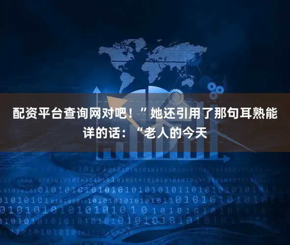 配资平台查询网对吧！”她还引用了那句耳熟能详的话：“老人的今天