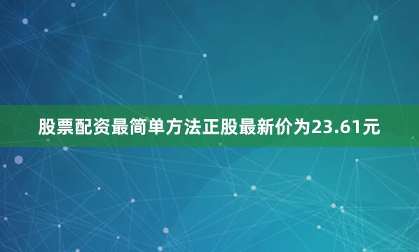 股票配资最简单方法正股最新价为23.61元