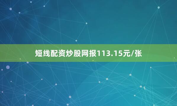 短线配资炒股网报113.15元/张