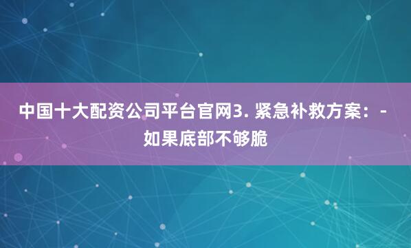 中国十大配资公司平台官网3. 紧急补救方案：- 如果底部不够脆