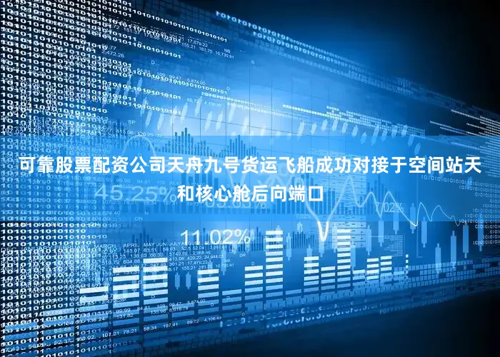 可靠股票配资公司天舟九号货运飞船成功对接于空间站天和核心舱后向端口