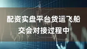 配资实盘平台货运飞船交会对接过程中
