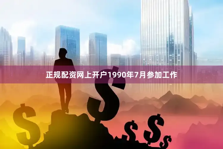正规配资网上开户1990年7月参加工作