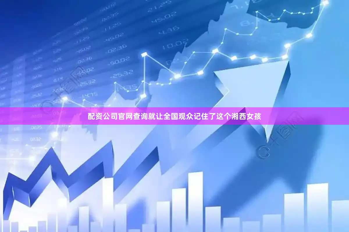 配资公司官网查询就让全国观众记住了这个湘西女孩