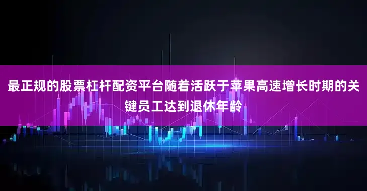最正规的股票杠杆配资平台随着活跃于苹果高速增长时期的关键员工达到退休年龄