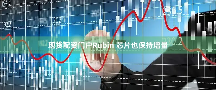 现货配资门户Rubin 芯片也保持增量