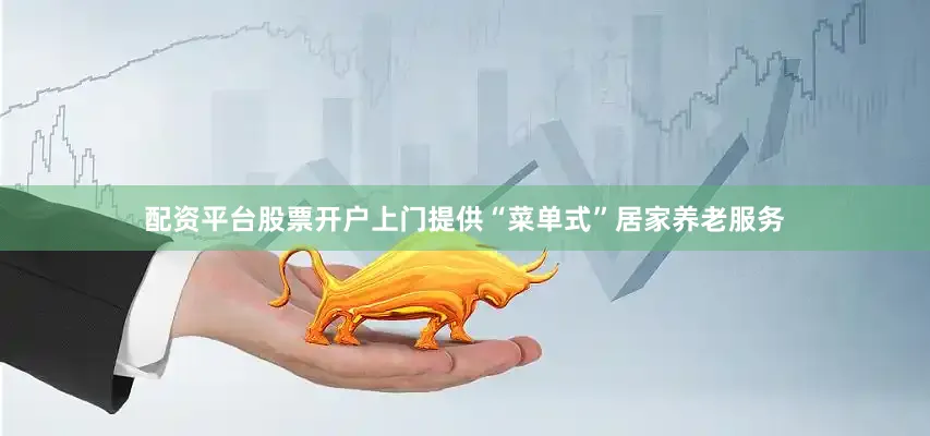 配资平台股票开户上门提供“菜单式”居家养老服务