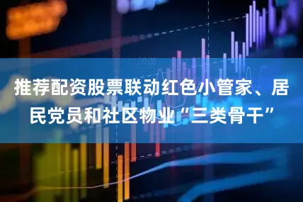 推荐配资股票联动红色小管家、居民党员和社区物业“三类骨干”