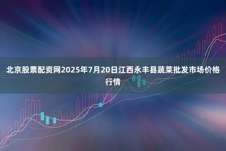 北京股票配资网2025年7月20日江西永丰县蔬菜批发市场价格行情