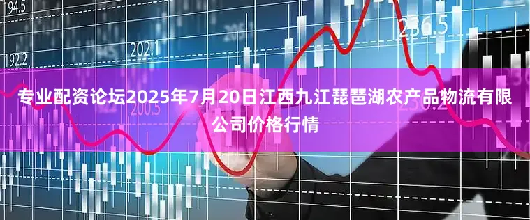 专业配资论坛2025年7月20日江西九江琵琶湖农产品物流有限公司价格行情