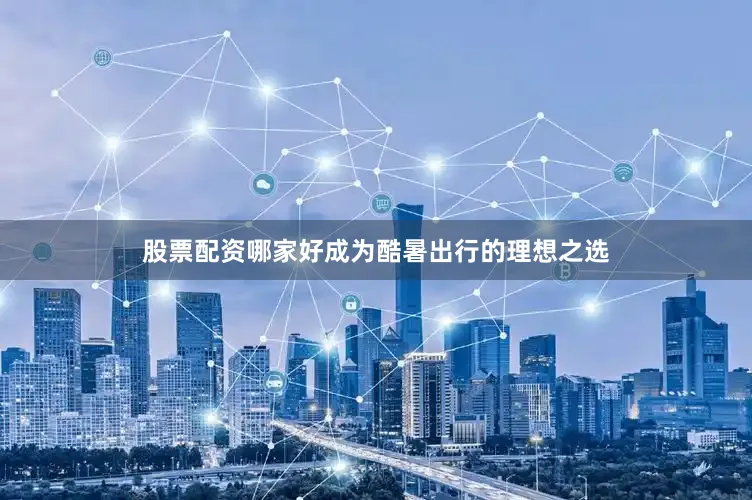 股票配资哪家好成为酷暑出行的理想之选